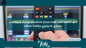 لحق المتعة الآن: موعد مباراة مانشستر يونايتد ونيوكاسل بالدوري الإنجليزي والقناة الناقلة